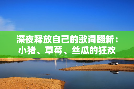 深夜釋放自己的歌詞翻新：小豬、草莓、絲瓜的狂歡