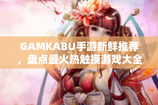 GAMKABU手游新鮮推薦，盤點最火熱觸摸游戲大全