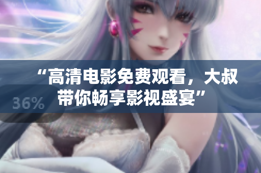 “高清電影免費(fèi)觀看，大叔帶你暢享影視盛宴”