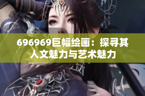 696969巨幅繪畫：探尋其人文魅力與藝術(shù)魅力