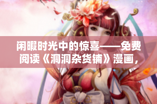閑暇時光中的驚喜——免費閱讀《洞洞雜貨鋪》漫畫，讓你心情愉悅，忘卻煩惱