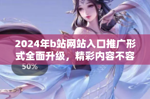 2024年b站網(wǎng)站入口推廣形式全面升級(jí)，精彩內(nèi)容不容錯(cuò)過