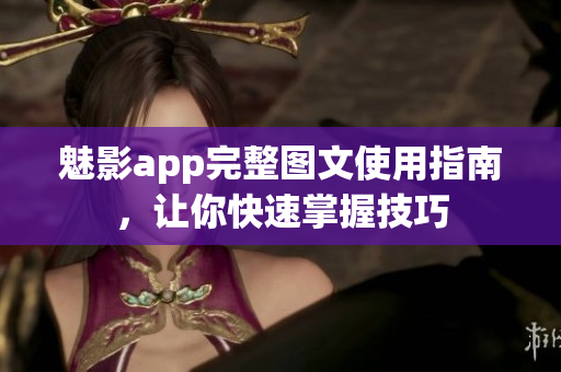 魅影app完整圖文使用指南，讓你快速掌握技巧
