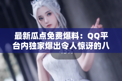 最新瓜點(diǎn)免費(fèi)爆料：QQ平臺(tái)內(nèi)獨(dú)家爆出令人驚訝的八卦揭秘