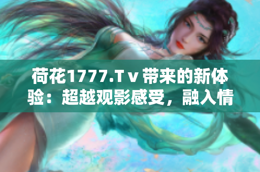 荷花1777.Tⅴ帶來(lái)的新體驗(yàn)：超越觀影感受，融入情感共鳴
