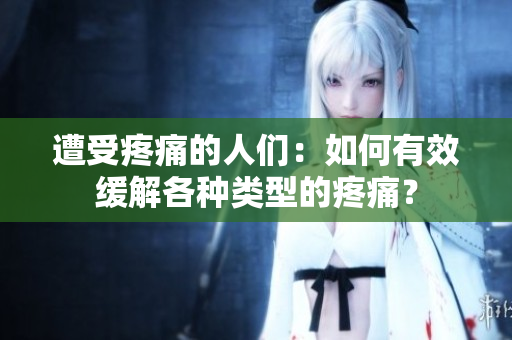 遭受疼痛的人們：如何有效緩解各種類(lèi)型的疼痛？