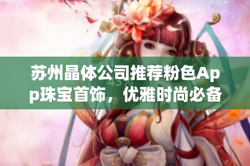 蘇州晶體公司推薦粉色App珠寶首飾，優(yōu)雅時尚必備