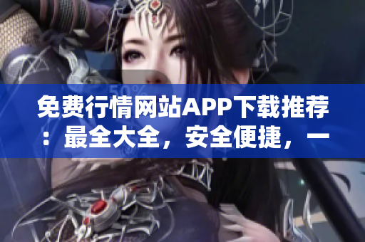 免費行情網(wǎng)站APP下載推薦：最全大全，安全便捷，一站式行情資訊服務(wù)