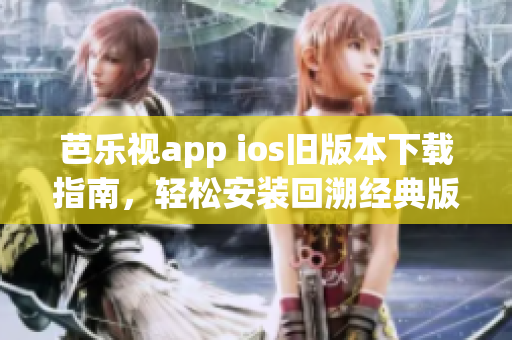 芭樂視app ios舊版本下載指南，輕松安裝回溯經(jīng)典版本