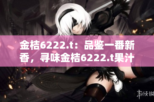 金桔6222.t：品鑒一番新香，尋味金桔6222.t果汁的獨(dú)特醇香滋味