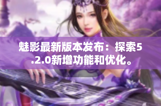 魅影最新版本發(fā)布：探索5.2.0新增功能和優(yōu)化。