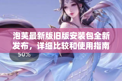 泡芙最新版舊版安裝包全新發(fā)布，詳細(xì)比較和使用指南