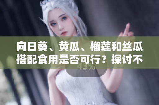 向日葵、黃瓜、榴蓮和絲瓜搭配食用是否可行？探討不同蔬果混合食用的可能性