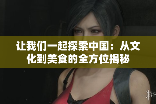讓我們一起探索中國(guó)：從文化到美食的全方位揭秘