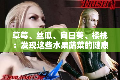 草莓、絲瓜、向日葵、櫻桃：發(fā)現(xiàn)這些水果蔬菜的健康奇跡