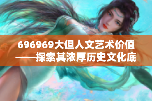 696969大但人文藝術(shù)價(jià)值——探索其濃厚歷史文化底蘊(yùn)