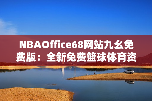 NBAOffice68網(wǎng)站九幺免費(fèi)版：全新免費(fèi)籃球體育資訊平臺(tái)