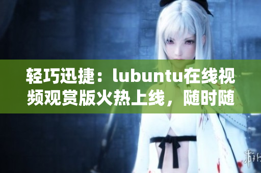 輕巧迅捷：lubuntu在線視頻觀賞版火熱上線，隨時隨地暢享高效輕便操作系統(tǒng)