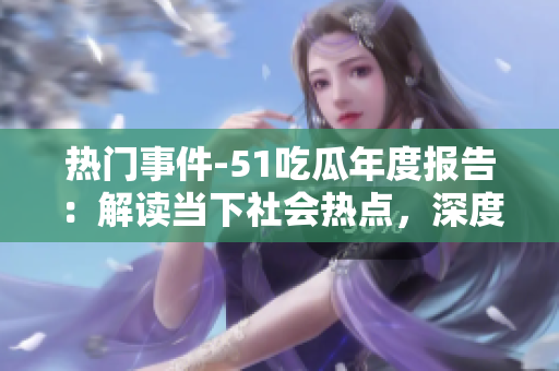 熱門事件-51吃瓜年度報(bào)告：解讀當(dāng)下社會(huì)熱點(diǎn)，深度分析引發(fā)關(guān)注的各類事件