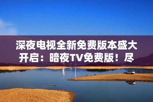 深夜電視全新免費(fèi)版本盛大開啟：暗夜TV免費(fèi)版！盡享精彩內(nèi)容，暢玩無阻！