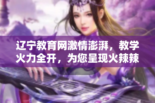 遼寧教育網(wǎng)激情澎湃，教學(xué)火力全開，為您呈現(xiàn)火辣辣的教育新篇章