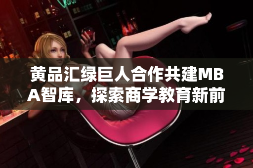 黃品匯綠巨人合作共建MBA智庫，探索商學(xué)教育新前沿