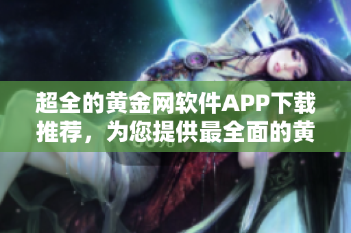 超全的黃金網(wǎng)軟件APP下載推薦，為您提供最全面的黃金網(wǎng)軟件下載導(dǎo)航