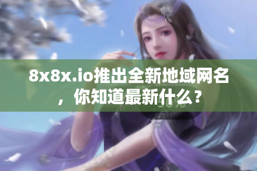 8x8x.io推出全新地域網(wǎng)名，你知道最新什么？