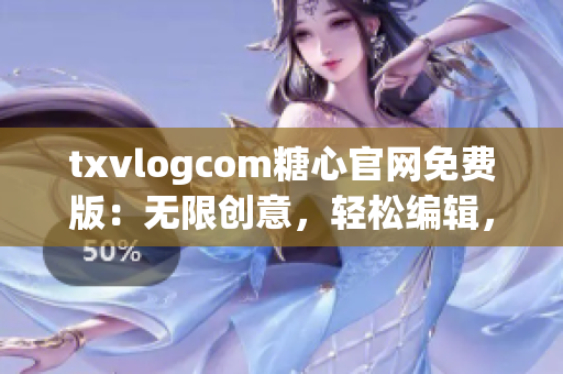 txvlogcom糖心官網(wǎng)免費(fèi)版：無限創(chuàng)意，輕松編輯，舒心體驗(yàn)