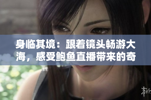 身臨其境：跟著鏡頭暢游大海，感受鮑魚直播帶來的奇妙體驗(yàn)