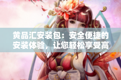 黃品匯安裝包：安全便捷的安裝體驗(yàn)，讓您輕松享受高品質(zhì)商品 