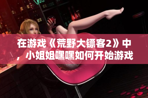在游戲《荒野大鏢客2》中，小姐姐嘿嘿如何開始游戲引發(fā)熱議