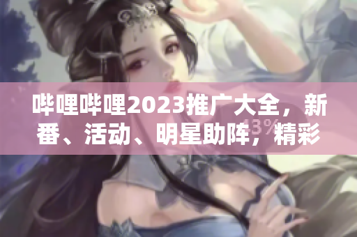 嗶哩嗶哩2023推廣大全，新番、活動、明星助陣，精彩不容錯(cuò)過