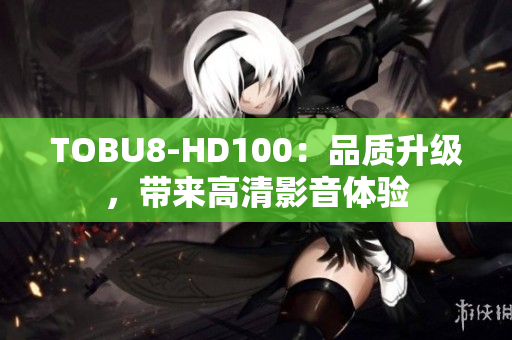 TOBU8-HD100：品質(zhì)升級，帶來高清影音體驗(yàn)