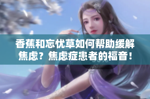香蕉和忘憂草如何幫助緩解焦慮？焦慮癥患者的福音！
