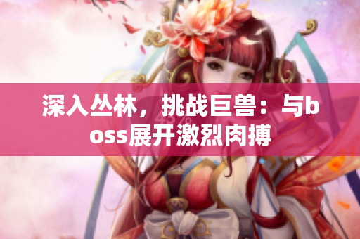 深入?yún)擦郑魬?zhàn)巨獸：與boss展開(kāi)激烈肉搏