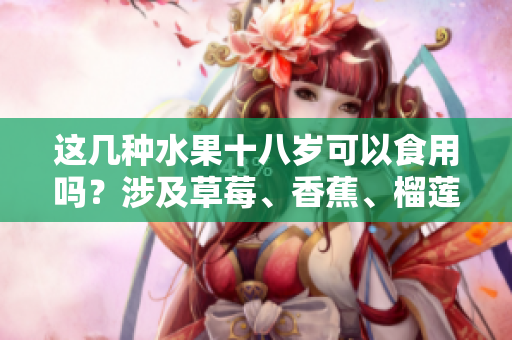 這幾種水果十八歲可以食用嗎？涉及草莓、香蕉、榴蓮和絲瓜