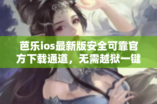 芭樂(lè)ios最新版安全可靠官方下載通道，無(wú)需越獄一鍵安裝