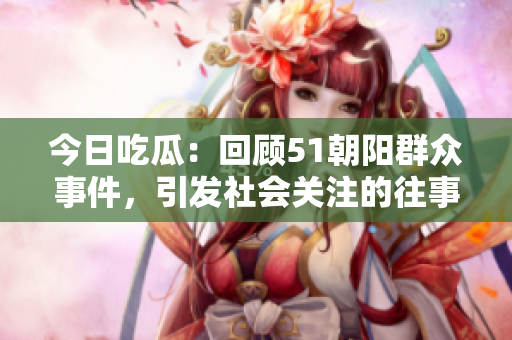 今日吃瓜：回顧51朝陽(yáng)群眾事件，引發(fā)社會(huì)關(guān)注的往事再現(xiàn)