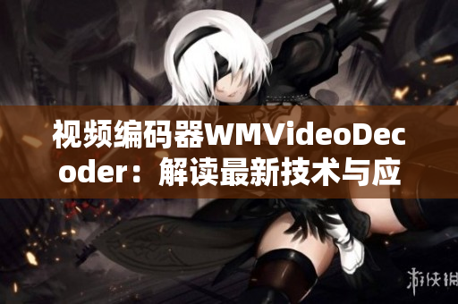 視頻編碼器WMVideoDecoder：解讀最新技術(shù)與應(yīng)用