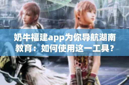 奶牛福建app為你導(dǎo)航湖南教育：如何使用這一工具？