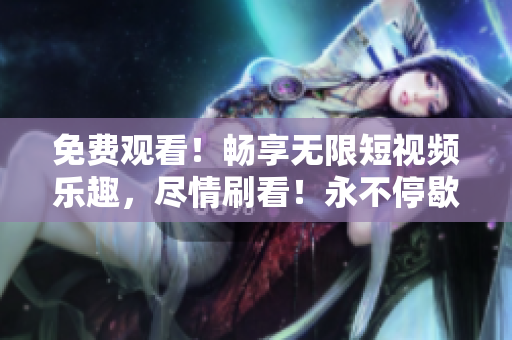 免費(fèi)觀看！暢享無(wú)限短視頻樂趣，盡情刷看！永不停歇