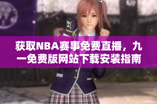 獲取NBA賽事免費直播，九一免費版網(wǎng)站下載安裝指南