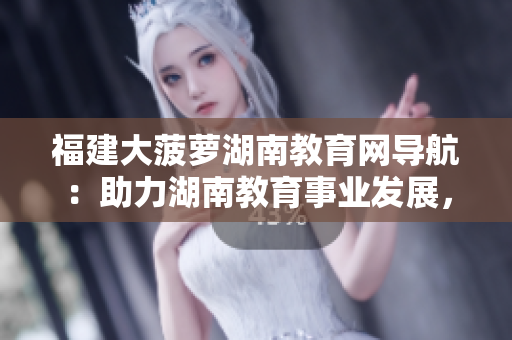 福建大菠蘿湖南教育網(wǎng)導(dǎo)航：助力湖南教育事業(yè)發(fā)展，共創(chuàng)美好未來