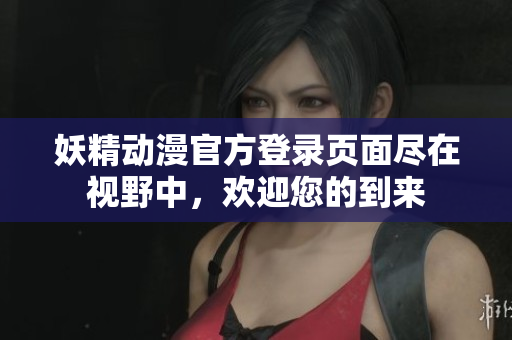 妖精動漫官方登錄頁面盡在視野中，歡迎您的到來