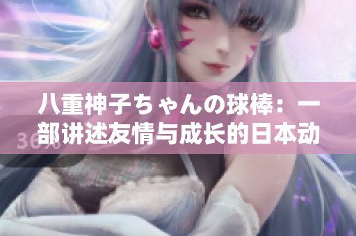 八重神子ちゃんの球棒：一部講述友情與成長的日本動畫，少女的勇敢與熱情展現(xiàn)無限可能