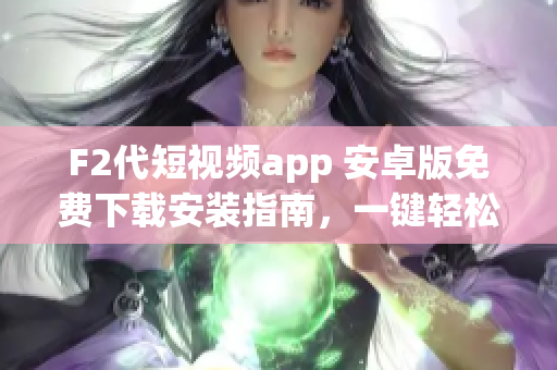 F2代短視頻app 安卓版免費下載安裝指南，一鍵輕松享受精彩短視頻創(chuàng)作與觀賞