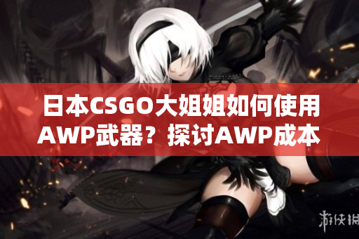 日本CSGO大姐姐如何使用AWP武器？探討AWP成本及用法