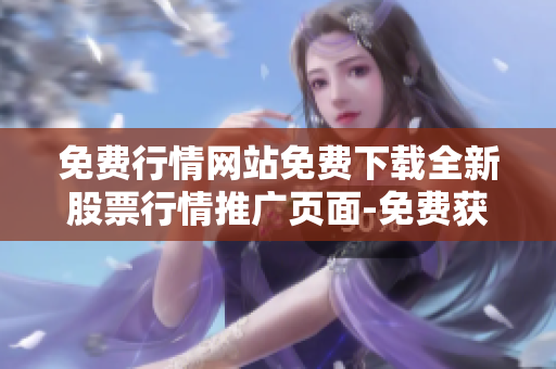 免費(fèi)行情網(wǎng)站免費(fèi)下載全新股票行情推廣頁(yè)面-免費(fèi)獲取最新行情資訊