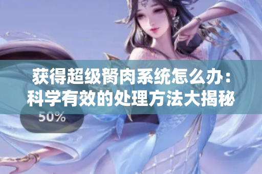 獲得超級(jí)胬肉系統(tǒng)怎么辦：科學(xué)有效的處理方法大揭秘